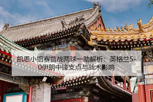 凯恩小组赛首战两球一助解析：英格兰5-0伊朗中锋支点与战术影响