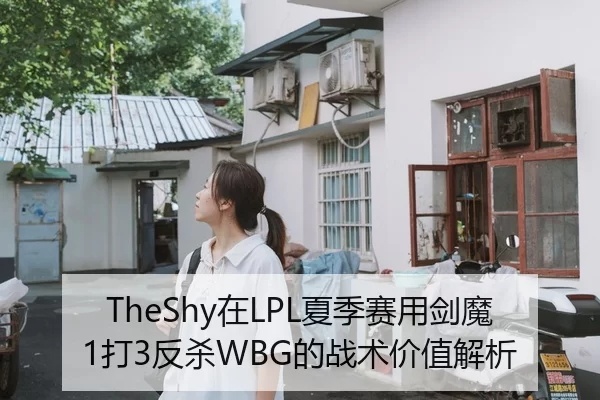 TheShy在LPL夏季赛用剑魔1打3反杀WBG的战术价值解析
