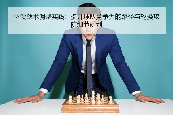 林俊战术调整实践：提升球队竞争力的路径与轮换攻防细节研判