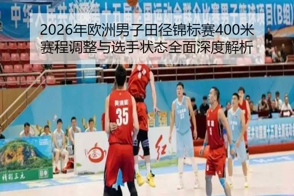 2026年欧洲男子田径锦标赛400米赛程调整与选手状态全面深度解析