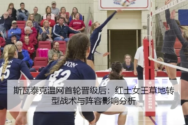 斯瓦泰克温网首轮晋级后：红土女王草地转型战术与阵容影响分析