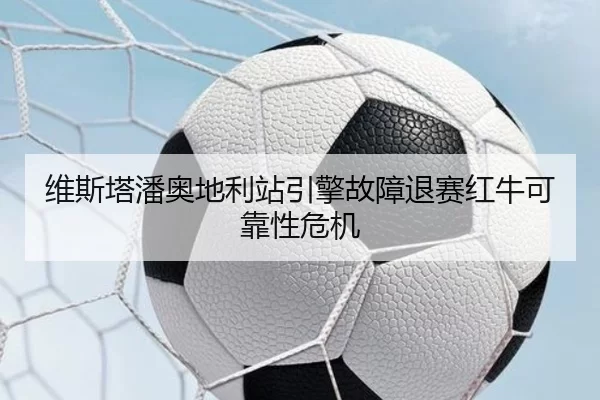 维斯塔潘奥地利站引擎故障退赛红牛可靠性危机